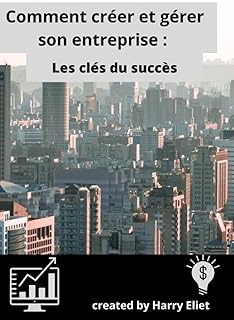 Comment créer et gérer son entreprise : Les clés du succès: Comment réussir dans l